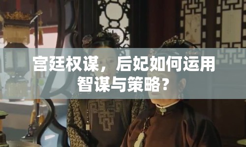 宮廷權(quán)謀，后妃如何運(yùn)用智謀與策略？