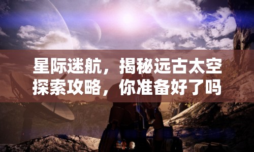 星際迷航，揭秘遠古太空探索攻略，你準(zhǔn)備好了嗎？
