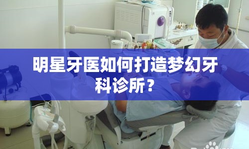 明星牙醫(yī)如何打造夢(mèng)幻牙科診所？
