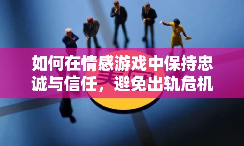 如何在情感游戲中保持忠誠(chéng)與信任，避免出軌危機(jī)？