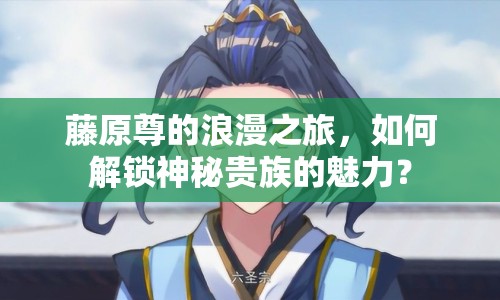 藤原尊的浪漫之旅，如何解鎖神秘貴族的魅力？