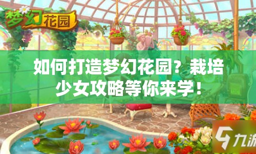 如何打造夢幻花園？栽培少女攻略等你來學(xué)！