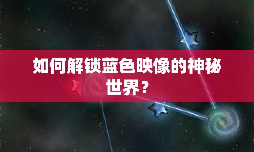 如何解鎖藍(lán)色映像的神秘世界？