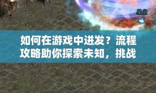 如何在游戲中迸發(fā)？流程攻略助你探索未知，挑戰(zhàn)極限！