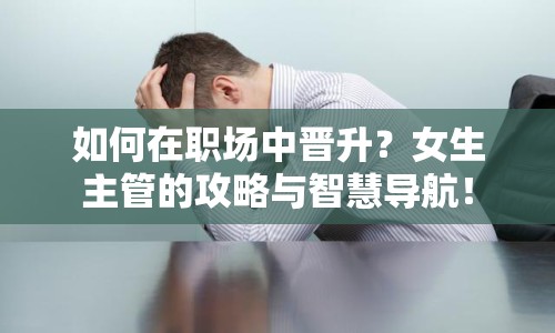 如何在職場中晉升？女生主管的攻略與智慧導航！