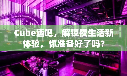Cube酒吧，解鎖夜生活新體驗(yàn)，你準(zhǔn)備好了嗎？