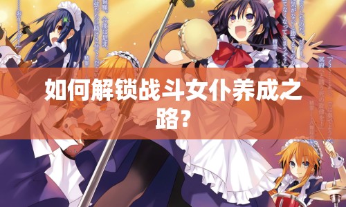 如何解鎖戰(zhàn)斗女仆養(yǎng)成之路？