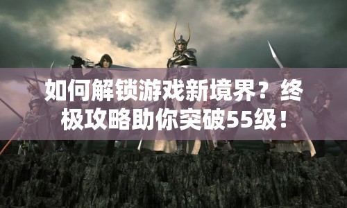 如何解鎖游戲新境界？終極攻略助你突破55級(jí)！
