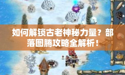如何解鎖古老神秘力量？部落圖騰攻略全解析！