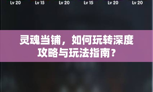 靈魂當(dāng)鋪，如何玩轉(zhuǎn)深度攻略與玩法指南？