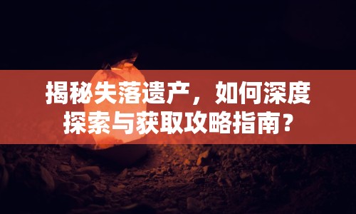 揭秘失落遺產(chǎn)，如何深度探索與獲取攻略指南？