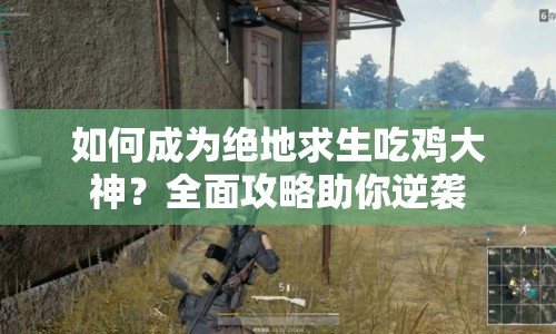 如何成為絕地求生吃雞大神？全面攻略助你逆襲