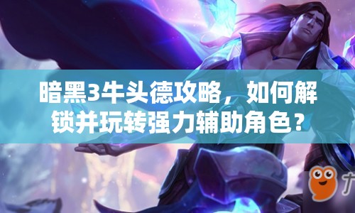 暗黑3牛頭德攻略，如何解鎖并玩轉(zhuǎn)強(qiáng)力輔助角色？