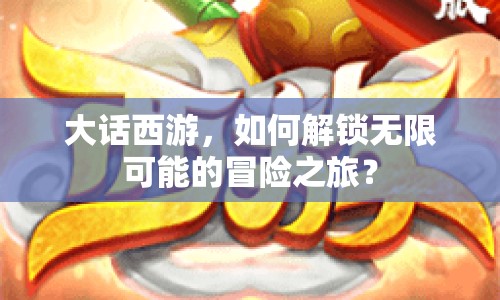 大話西游，如何解鎖無限可能的冒險之旅？