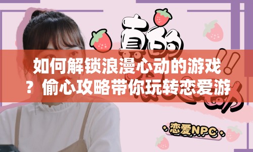 如何解鎖浪漫心動的游戲？偷心攻略帶你玩轉(zhuǎn)戀愛游戲！
