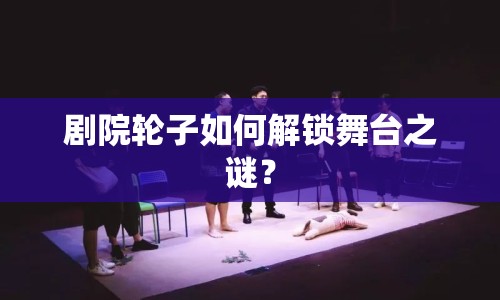劇院輪子如何解鎖舞臺(tái)之謎？