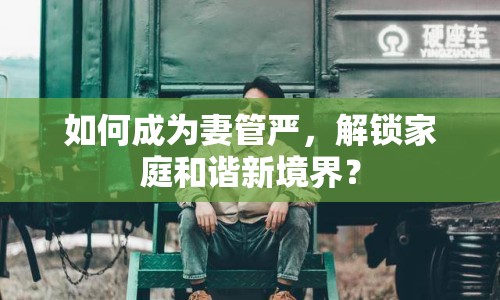如何成為妻管嚴，解鎖家庭和諧新境界？