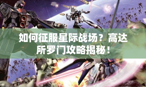 如何征服星際戰(zhàn)場？高達(dá)所羅門攻略揭秘！