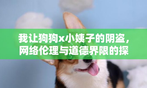 我讓狗狗x小姨子的陰盜，網(wǎng)絡(luò)倫理與道德界限的探討