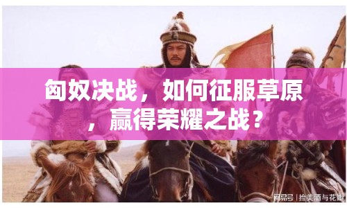 匈奴決戰(zhàn)，如何征服草原，贏得榮耀之戰(zhàn)？