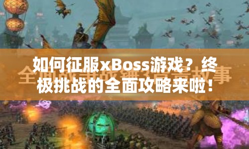 如何征服xBoss游戲？終極挑戰(zhàn)的全面攻略來啦！