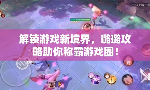 解鎖游戲新境界，璐璐攻略助你稱(chēng)霸游戲圈！