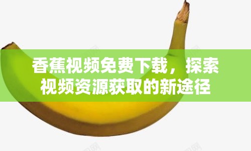 香蕉視頻免費(fèi)下載，探索視頻資源獲取的新途徑