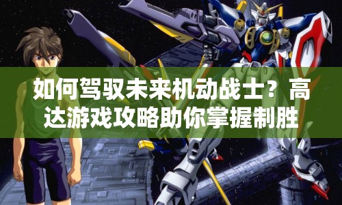 如何駕馭未來機動戰(zhàn)士？高達游戲攻略助你掌握制勝策略！
