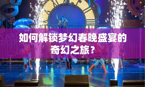 如何解鎖夢幻春晚盛宴的奇幻之旅？