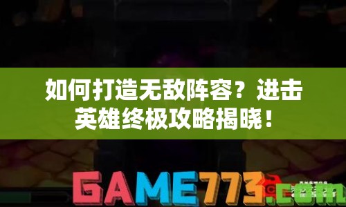 如何打造無敵陣容？進擊英雄終極攻略揭曉！