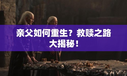 親父如何重生？救贖之路大揭秘！