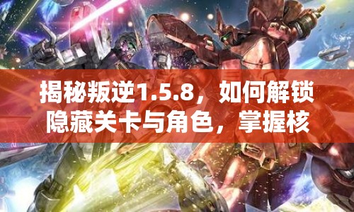 揭秘叛逆1.5.8，如何解鎖隱藏關卡與角色，掌握核心戰(zhàn)斗技巧？