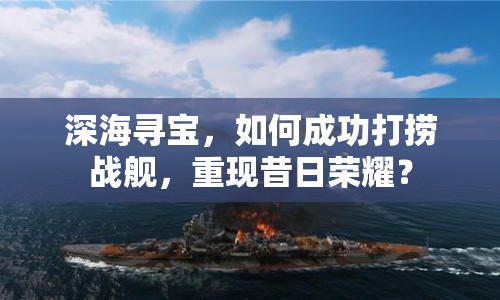 深海尋寶，如何成功打撈戰(zhàn)艦，重現(xiàn)昔日榮耀？