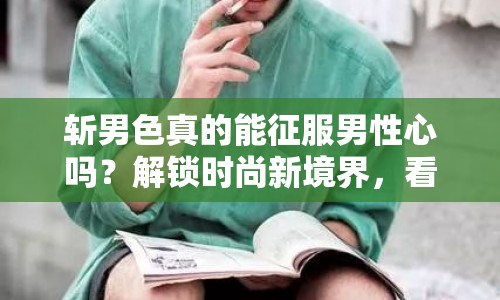 斬男色真的能征服男性心嗎？解鎖時尚新境界，看這里！