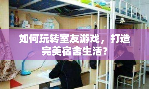 如何玩轉(zhuǎn)室友游戲，打造完美宿舍生活？