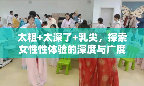 太粗+太深了+乳尖，探索女性性體驗(yàn)的深度與廣度