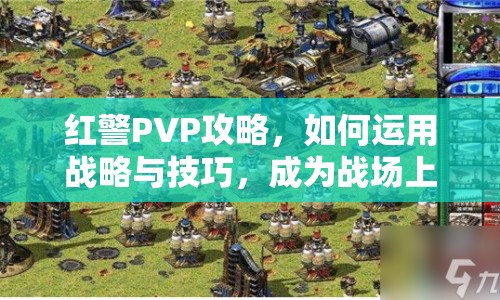 紅警PVP攻略，如何運(yùn)用戰(zhàn)略與技巧，成為戰(zhàn)場(chǎng)上的不敗王者？