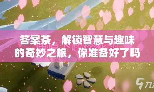 答案茶，解鎖智慧與趣味的奇妙之旅，你準備好了嗎？