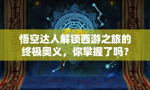悟空達(dá)人解鎖西游之旅的終極奧義，你掌握了嗎？