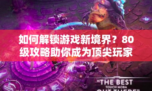 如何解鎖游戲新境界？80級(jí)攻略助你成為頂尖玩家！