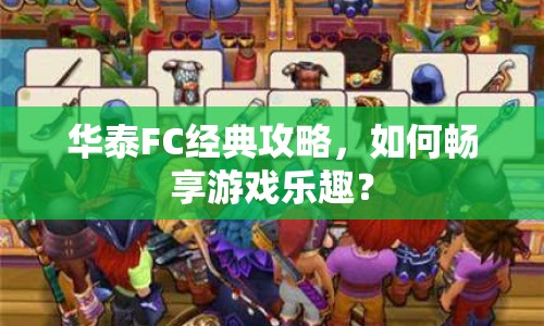 華泰FC經(jīng)典攻略，如何暢享游戲樂(lè)趣？