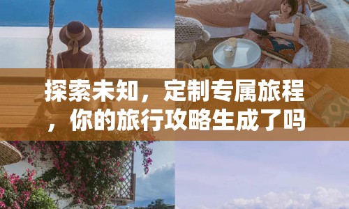 探索未知，定制專屬旅程，你的旅行攻略生成了嗎？
