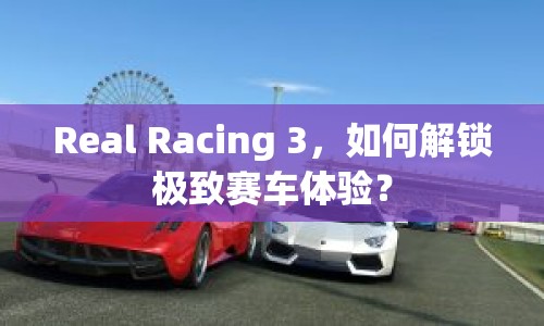 Real Racing 3，如何解鎖極致賽車體驗？