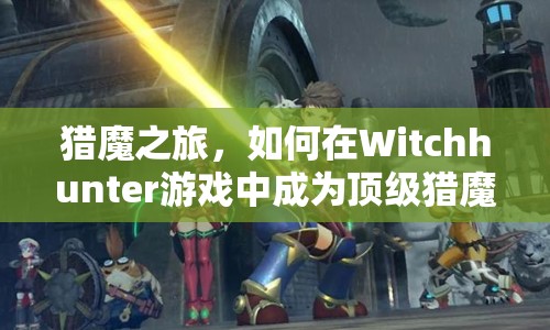 獵魔之旅，如何在Witchhunter游戲中成為頂級獵魔師？