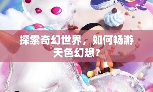 探索奇幻世界，如何暢游天色幻想？