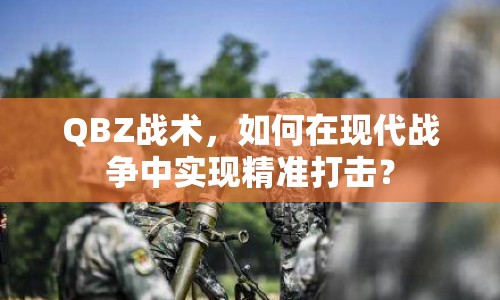 QBZ戰(zhàn)術(shù)，如何在現(xiàn)代戰(zhàn)爭中實(shí)現(xiàn)精準(zhǔn)打擊？