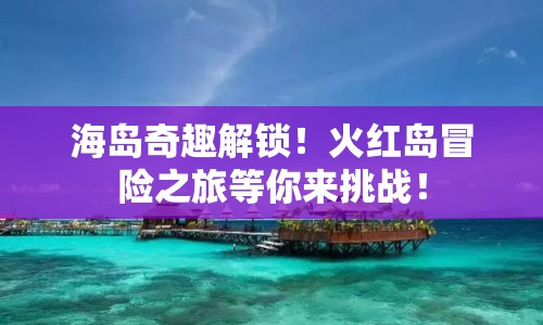 海島奇趣解鎖！火紅島冒險之旅等你來挑戰(zhàn)！