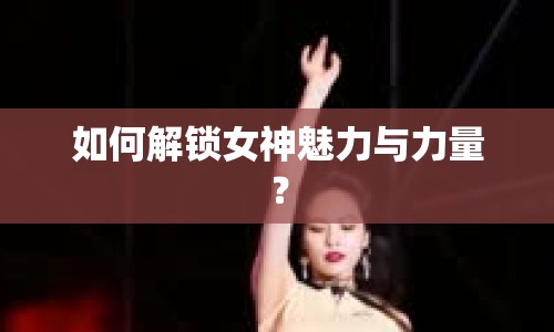 如何解鎖女神魅力與力量？