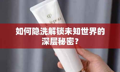 如何隱洗解鎖未知世界的深層秘密？