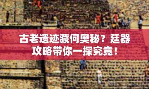 古老遺跡藏何奧秘？廷器攻略帶你一探究竟！